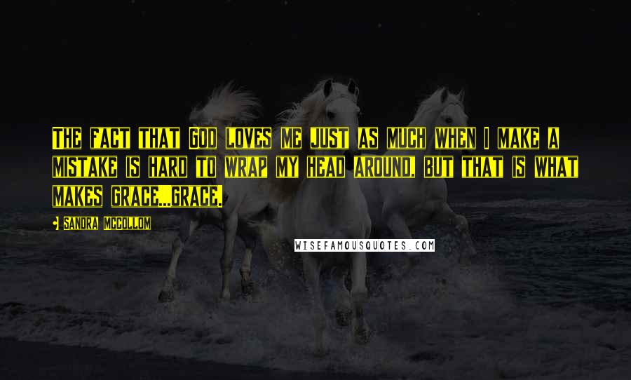 Sandra McCollom Quotes: The fact that God loves me just as much when I make a mistake is hard to wrap my head around, but that is what makes grace...grace.