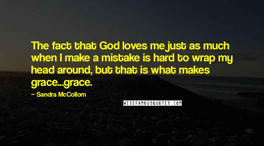 Sandra McCollom Quotes: The fact that God loves me just as much when I make a mistake is hard to wrap my head around, but that is what makes grace...grace.