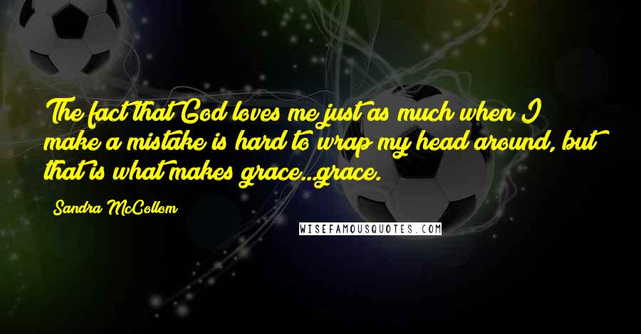 Sandra McCollom Quotes: The fact that God loves me just as much when I make a mistake is hard to wrap my head around, but that is what makes grace...grace.