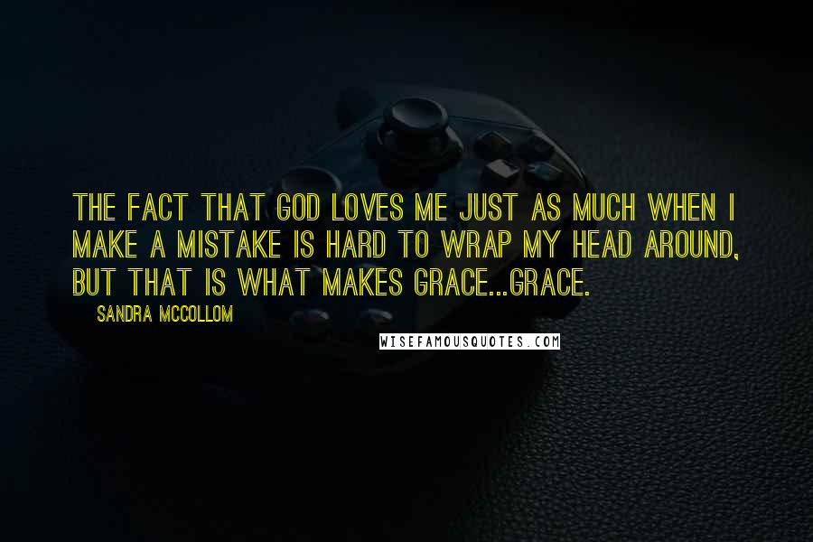 Sandra McCollom Quotes: The fact that God loves me just as much when I make a mistake is hard to wrap my head around, but that is what makes grace...grace.