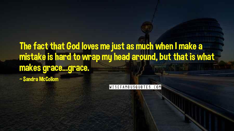 Sandra McCollom Quotes: The fact that God loves me just as much when I make a mistake is hard to wrap my head around, but that is what makes grace...grace.