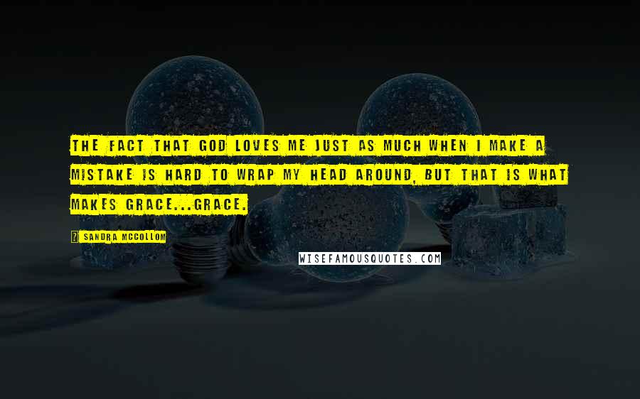 Sandra McCollom Quotes: The fact that God loves me just as much when I make a mistake is hard to wrap my head around, but that is what makes grace...grace.