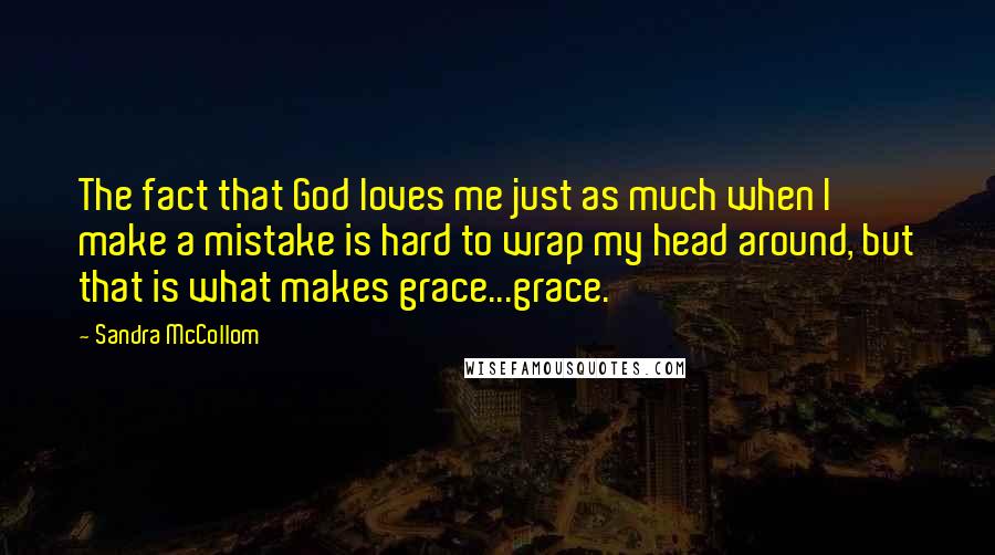 Sandra McCollom Quotes: The fact that God loves me just as much when I make a mistake is hard to wrap my head around, but that is what makes grace...grace.