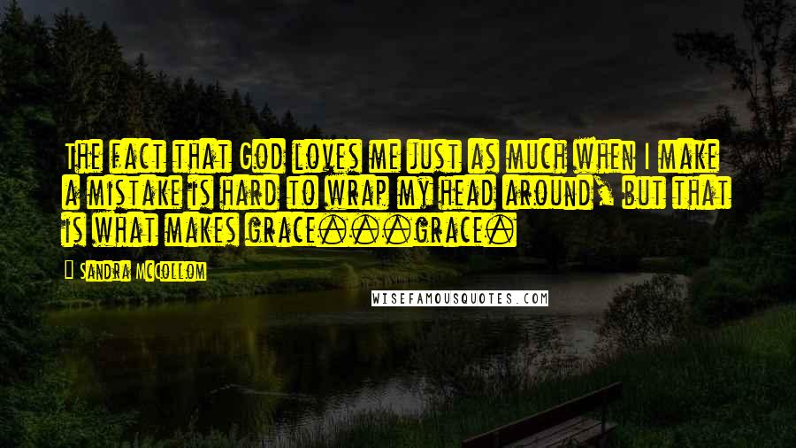 Sandra McCollom Quotes: The fact that God loves me just as much when I make a mistake is hard to wrap my head around, but that is what makes grace...grace.