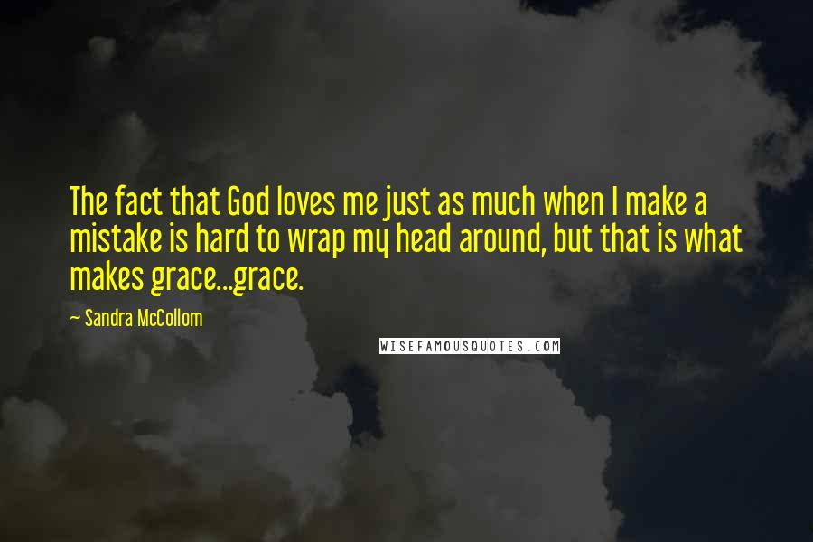 Sandra McCollom Quotes: The fact that God loves me just as much when I make a mistake is hard to wrap my head around, but that is what makes grace...grace.