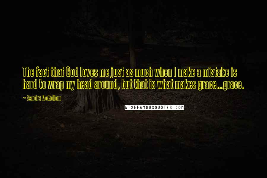 Sandra McCollom Quotes: The fact that God loves me just as much when I make a mistake is hard to wrap my head around, but that is what makes grace...grace.