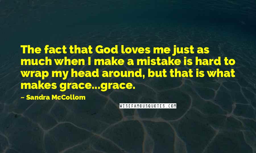 Sandra McCollom Quotes: The fact that God loves me just as much when I make a mistake is hard to wrap my head around, but that is what makes grace...grace.