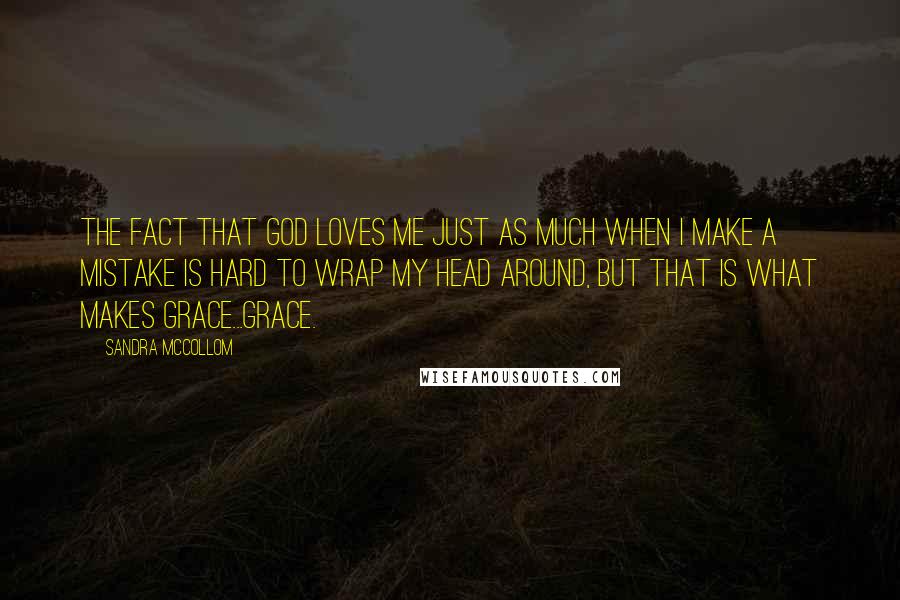 Sandra McCollom Quotes: The fact that God loves me just as much when I make a mistake is hard to wrap my head around, but that is what makes grace...grace.