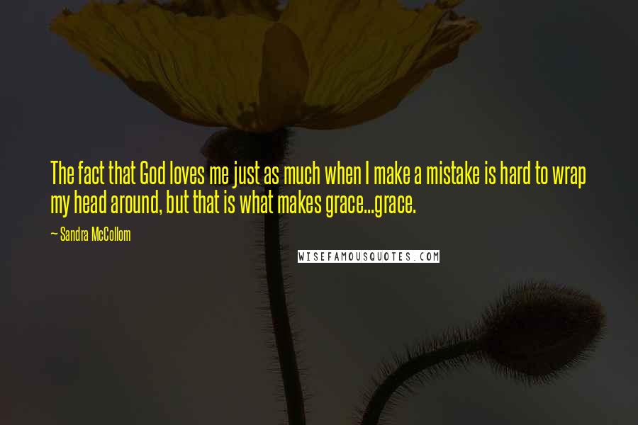 Sandra McCollom Quotes: The fact that God loves me just as much when I make a mistake is hard to wrap my head around, but that is what makes grace...grace.