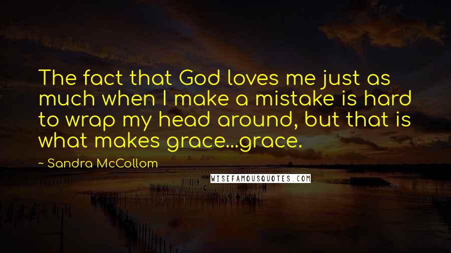 Sandra McCollom Quotes: The fact that God loves me just as much when I make a mistake is hard to wrap my head around, but that is what makes grace...grace.