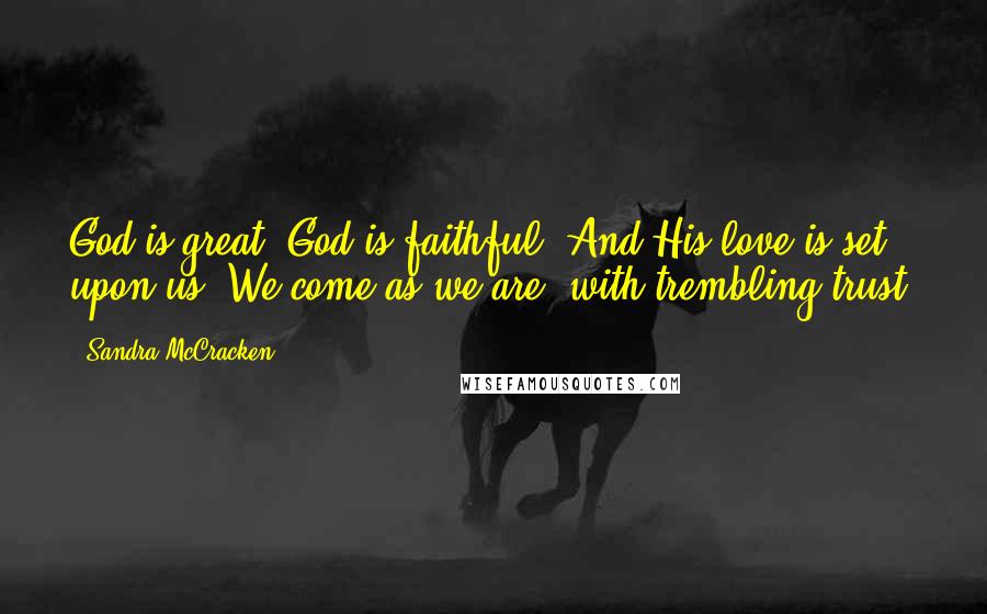 Sandra McCracken Quotes: God is great. God is faithful. And His love is set upon us. We come as we are, with trembling trust.