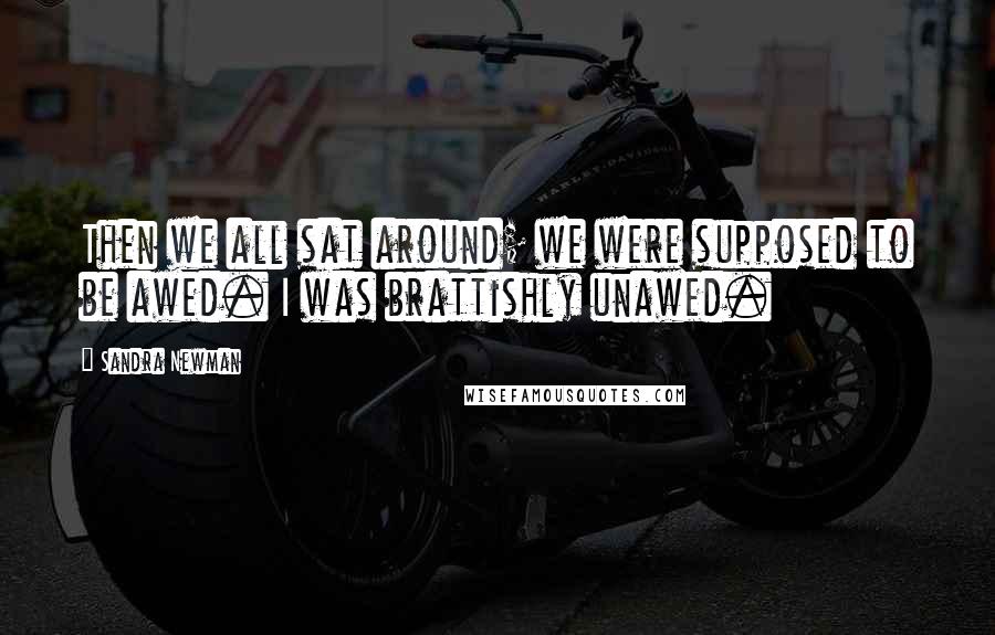 Sandra Newman Quotes: Then we all sat around; we were supposed to be awed. I was brattishly unawed.