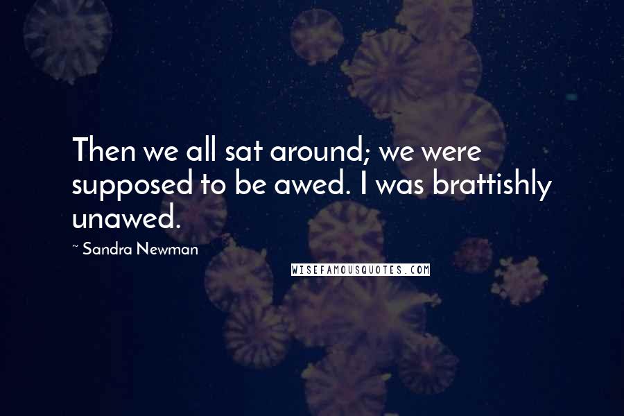 Sandra Newman Quotes: Then we all sat around; we were supposed to be awed. I was brattishly unawed.