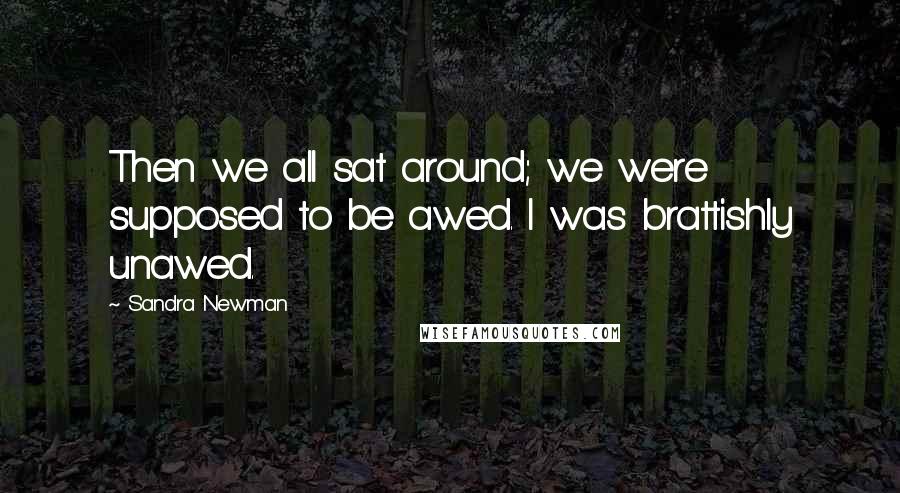 Sandra Newman Quotes: Then we all sat around; we were supposed to be awed. I was brattishly unawed.