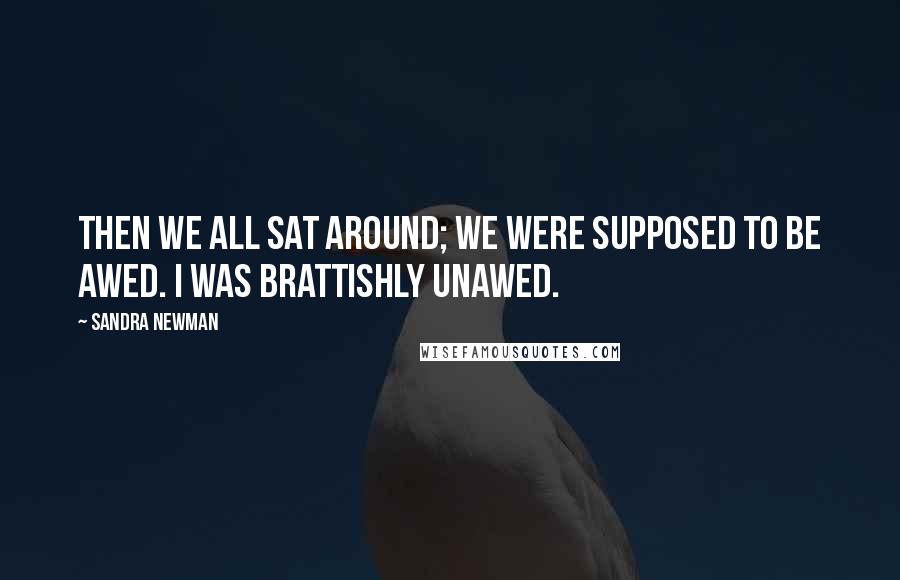 Sandra Newman Quotes: Then we all sat around; we were supposed to be awed. I was brattishly unawed.