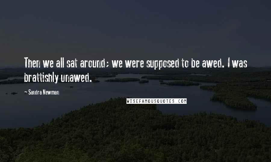 Sandra Newman Quotes: Then we all sat around; we were supposed to be awed. I was brattishly unawed.
