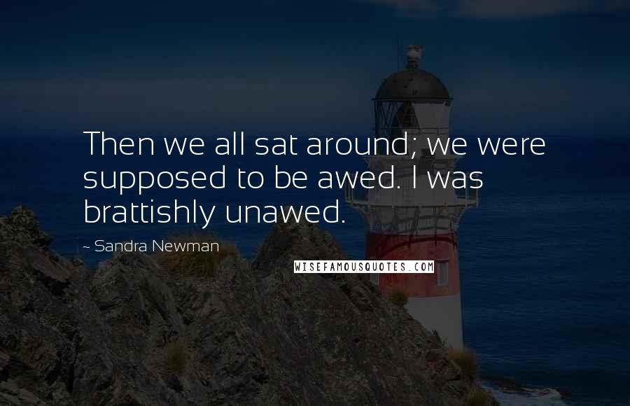 Sandra Newman Quotes: Then we all sat around; we were supposed to be awed. I was brattishly unawed.