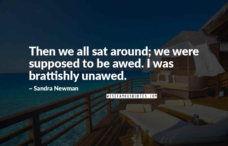 Sandra Newman Quotes: Then we all sat around; we were supposed to be awed. I was brattishly unawed.