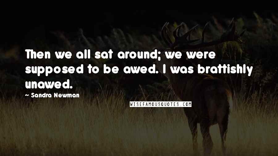 Sandra Newman Quotes: Then we all sat around; we were supposed to be awed. I was brattishly unawed.