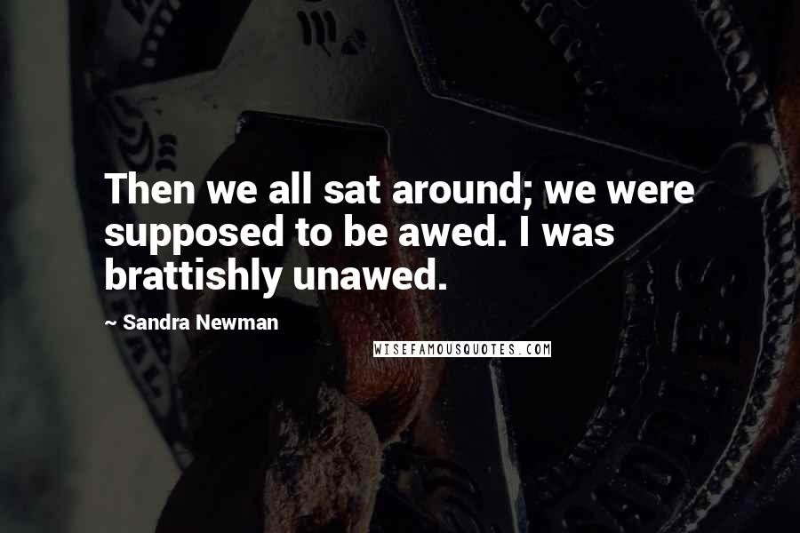 Sandra Newman Quotes: Then we all sat around; we were supposed to be awed. I was brattishly unawed.