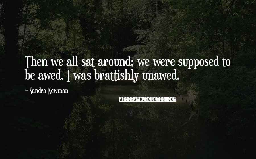Sandra Newman Quotes: Then we all sat around; we were supposed to be awed. I was brattishly unawed.