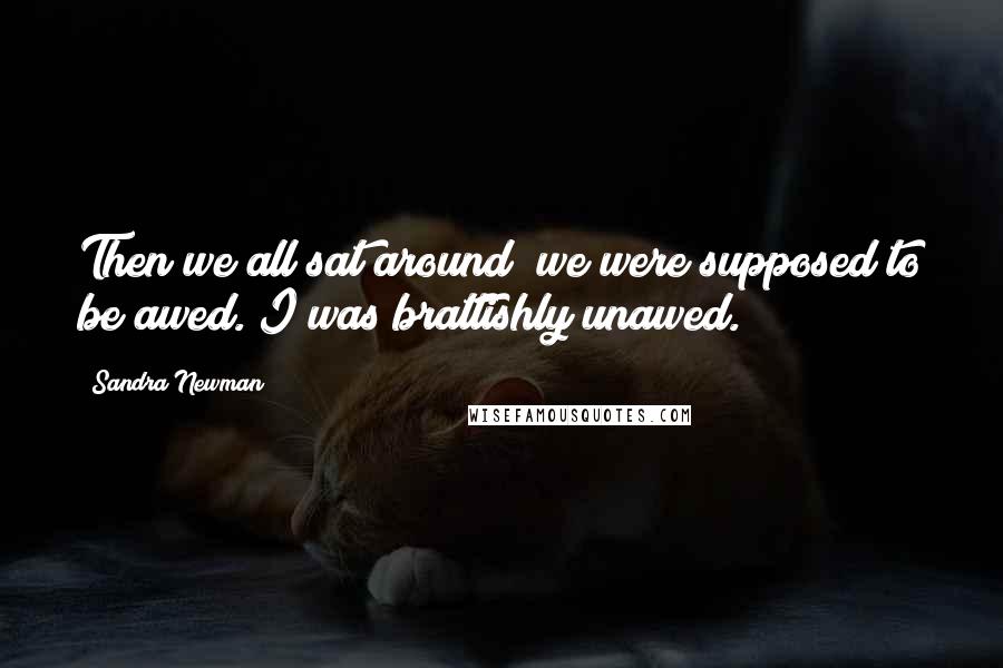 Sandra Newman Quotes: Then we all sat around; we were supposed to be awed. I was brattishly unawed.