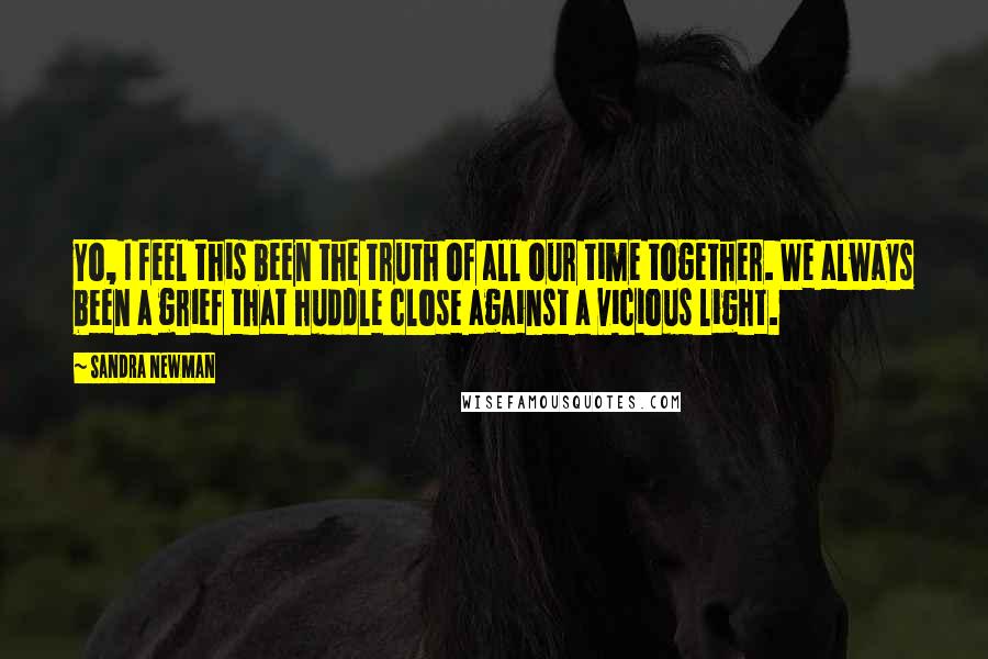 Sandra Newman Quotes: Yo, I feel this been the truth of all our time together. We always been a grief that huddle close against a vicious light.