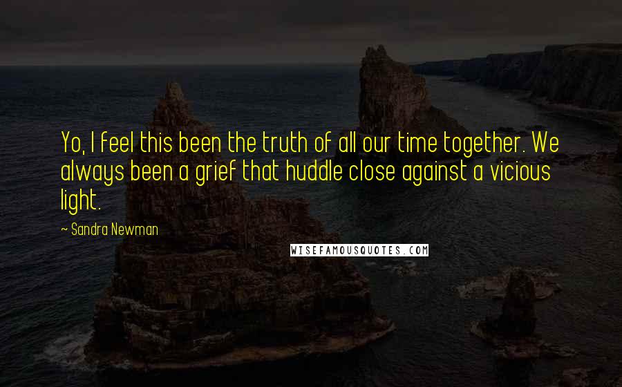 Sandra Newman Quotes: Yo, I feel this been the truth of all our time together. We always been a grief that huddle close against a vicious light.