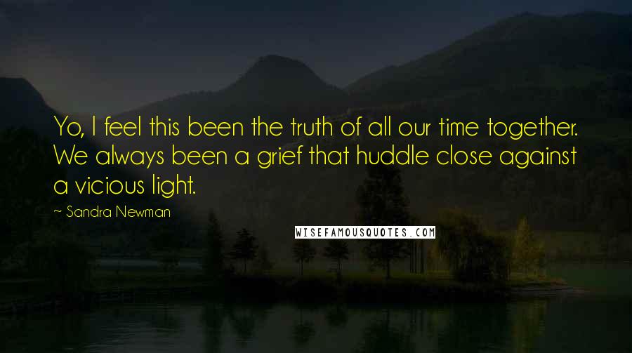 Sandra Newman Quotes: Yo, I feel this been the truth of all our time together. We always been a grief that huddle close against a vicious light.