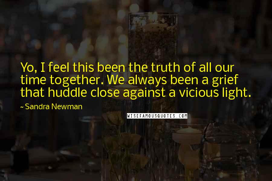 Sandra Newman Quotes: Yo, I feel this been the truth of all our time together. We always been a grief that huddle close against a vicious light.