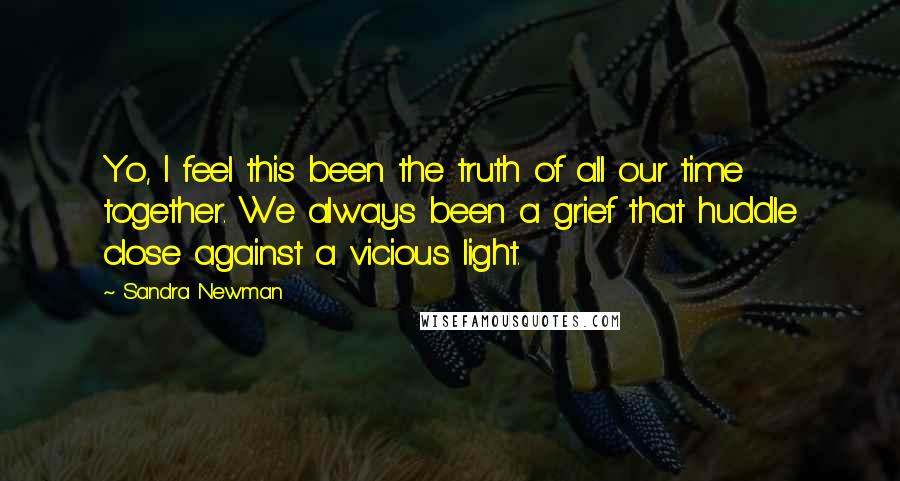 Sandra Newman Quotes: Yo, I feel this been the truth of all our time together. We always been a grief that huddle close against a vicious light.