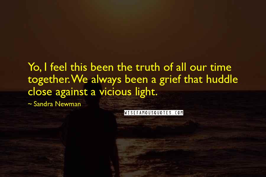 Sandra Newman Quotes: Yo, I feel this been the truth of all our time together. We always been a grief that huddle close against a vicious light.