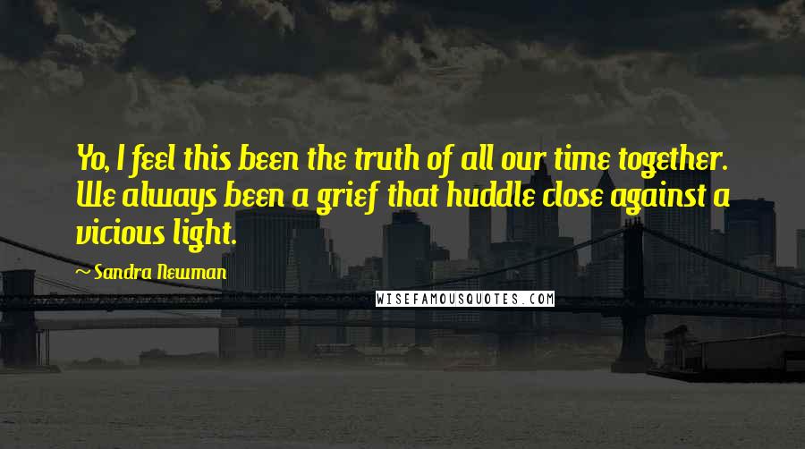 Sandra Newman Quotes: Yo, I feel this been the truth of all our time together. We always been a grief that huddle close against a vicious light.