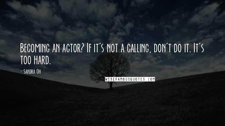 Sandra Oh Quotes: Becoming an actor? If it's not a calling, don't do it. It's too hard.