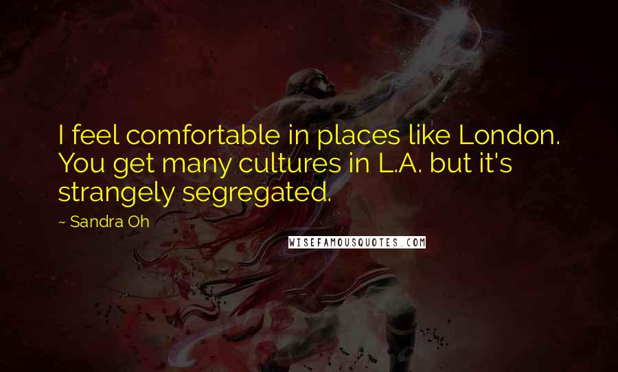 Sandra Oh Quotes: I feel comfortable in places like London. You get many cultures in L.A. but it's strangely segregated.