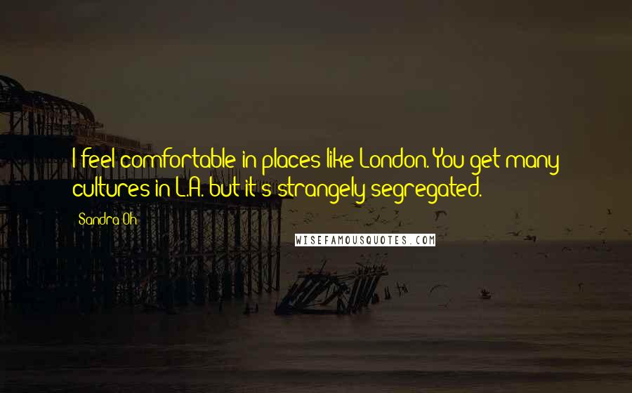Sandra Oh Quotes: I feel comfortable in places like London. You get many cultures in L.A. but it's strangely segregated.