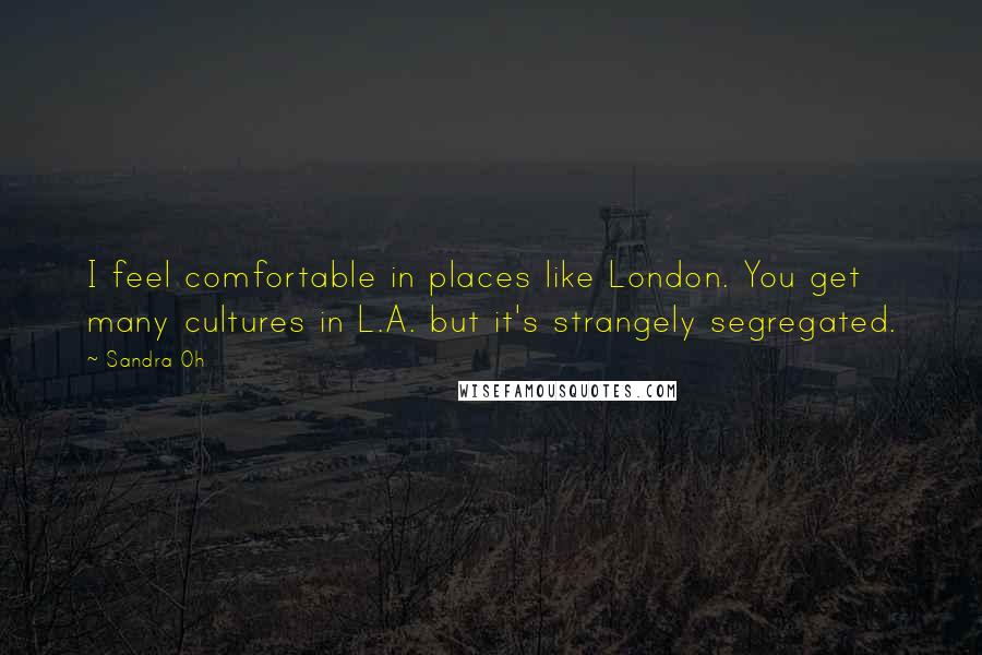 Sandra Oh Quotes: I feel comfortable in places like London. You get many cultures in L.A. but it's strangely segregated.