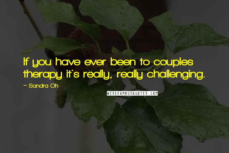 Sandra Oh Quotes: If you have ever been to couples therapy it's really, really challenging.