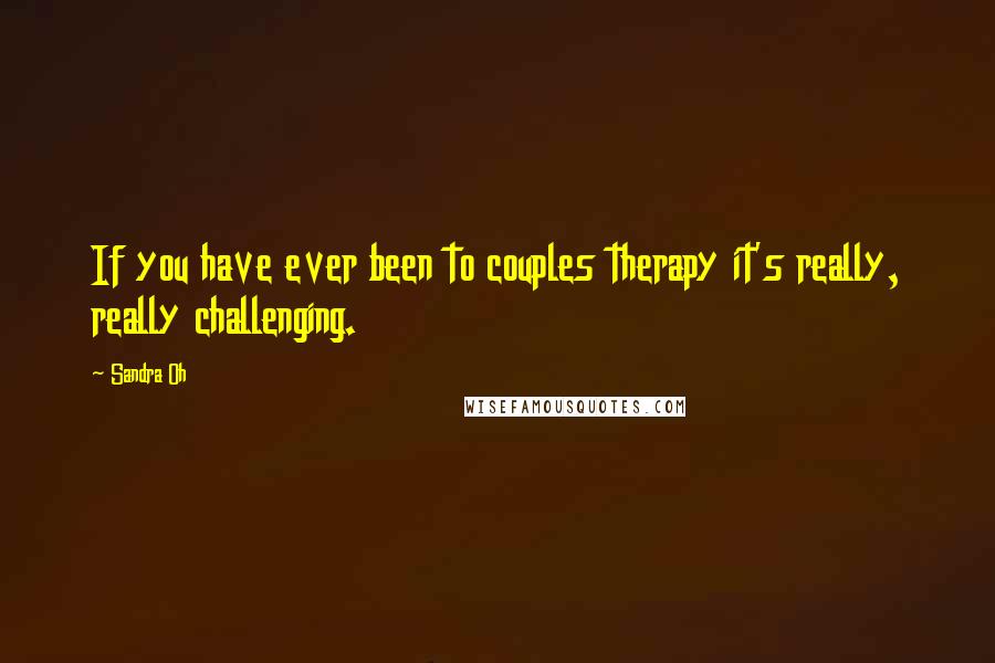 Sandra Oh Quotes: If you have ever been to couples therapy it's really, really challenging.