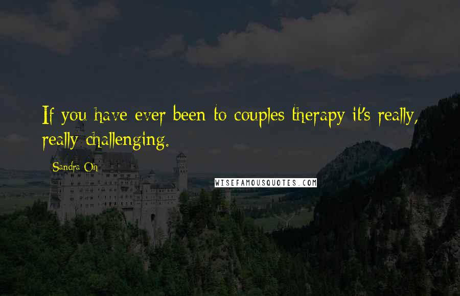 Sandra Oh Quotes: If you have ever been to couples therapy it's really, really challenging.