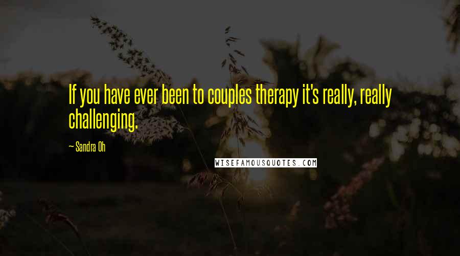 Sandra Oh Quotes: If you have ever been to couples therapy it's really, really challenging.