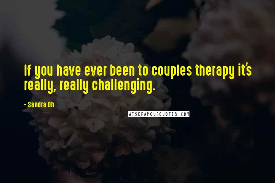 Sandra Oh Quotes: If you have ever been to couples therapy it's really, really challenging.