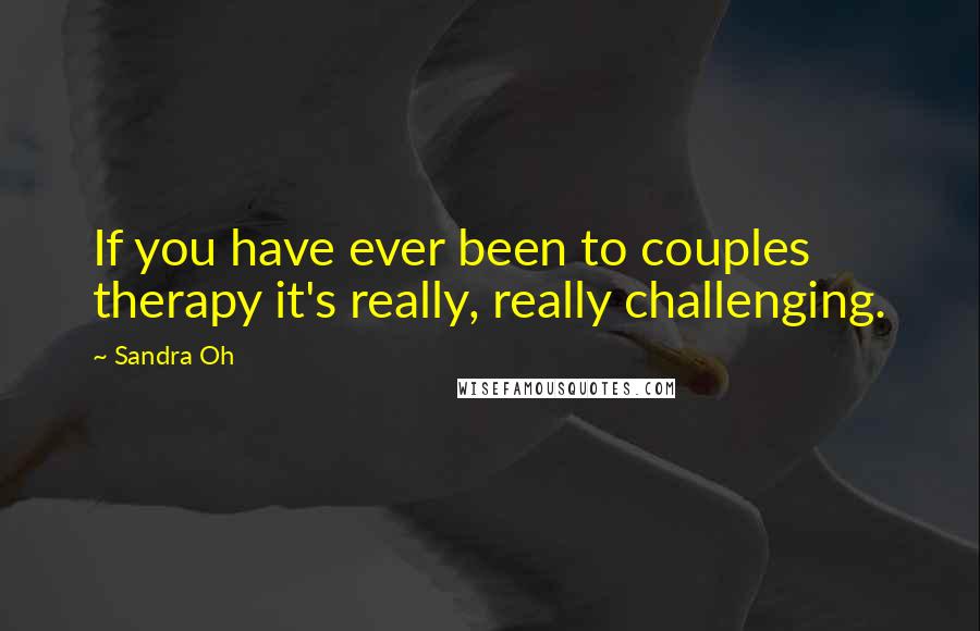 Sandra Oh Quotes: If you have ever been to couples therapy it's really, really challenging.