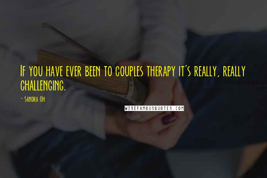 Sandra Oh Quotes: If you have ever been to couples therapy it's really, really challenging.