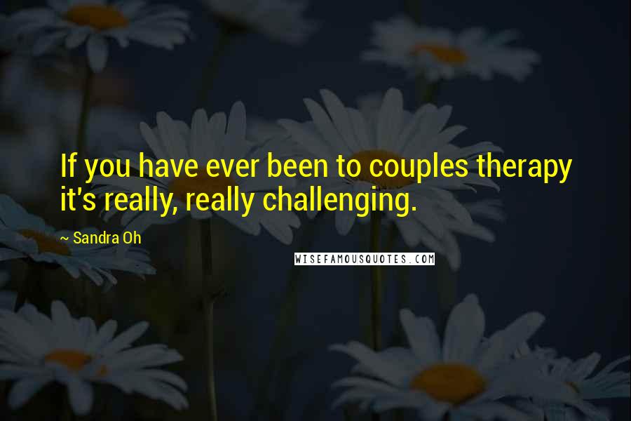 Sandra Oh Quotes: If you have ever been to couples therapy it's really, really challenging.
