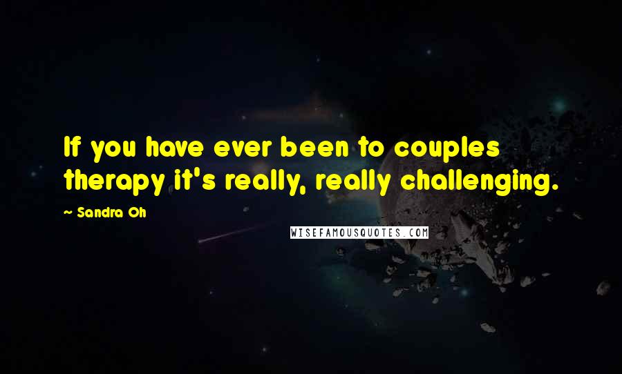 Sandra Oh Quotes: If you have ever been to couples therapy it's really, really challenging.