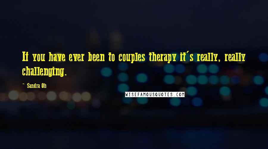 Sandra Oh Quotes: If you have ever been to couples therapy it's really, really challenging.