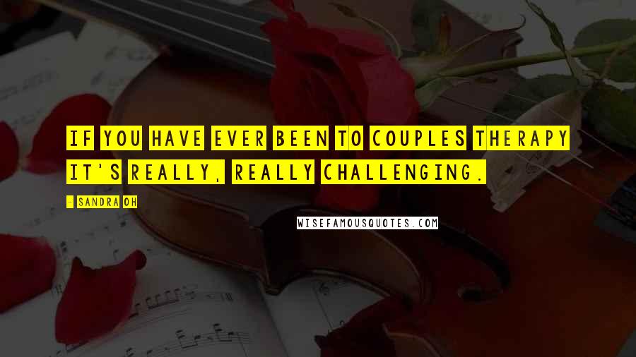 Sandra Oh Quotes: If you have ever been to couples therapy it's really, really challenging.