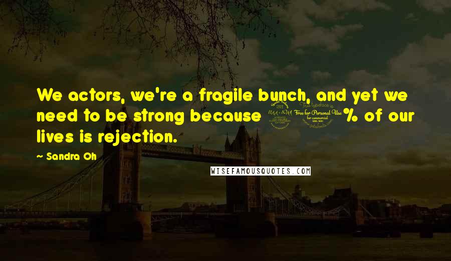 Sandra Oh Quotes: We actors, we're a fragile bunch, and yet we need to be strong because 90% of our lives is rejection.