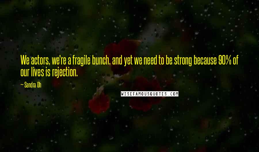 Sandra Oh Quotes: We actors, we're a fragile bunch, and yet we need to be strong because 90% of our lives is rejection.